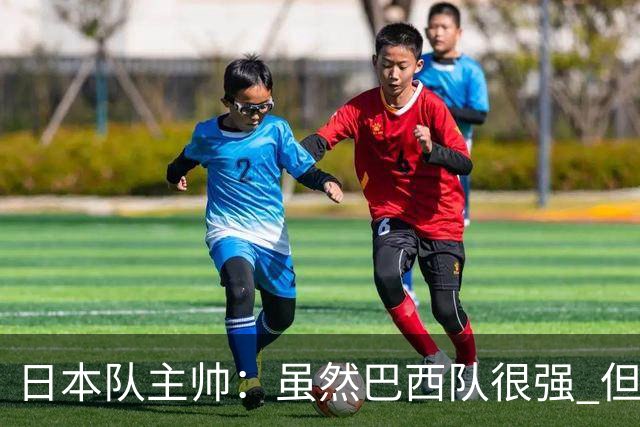 日本队主帅：虽然巴西队很强 但我们会找到取胜之道