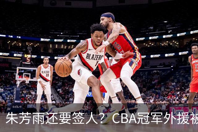 朱芳雨还要签人？CBA冠军外援被广东队看中，全联盟最强得分机器