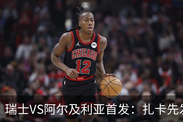 瑞士VS阿尔及利亚首发：扎卡先发 齐达内之子出战